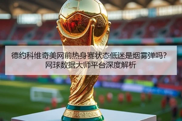 德约科维奇美网前热身赛状态低迷是烟雾弹吗？网球数据大师平台深度解析
