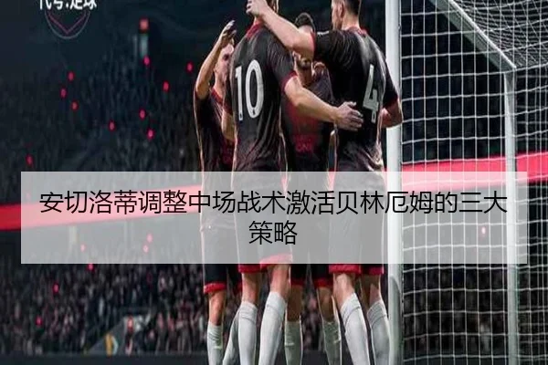 安切洛蒂调整中场战术激活贝林厄姆的三大策略