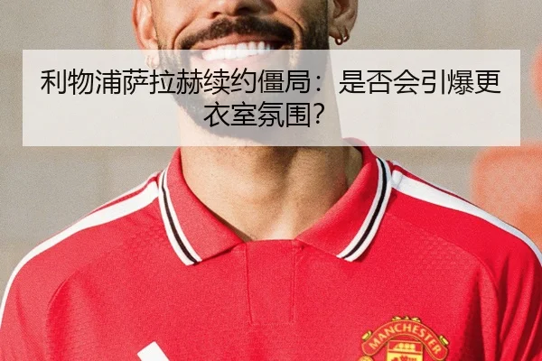 利物浦萨拉赫续约僵局：是否会引爆更衣室氛围？